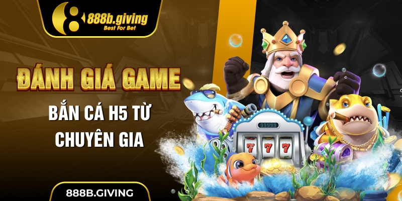 Đánh giá game Bắn Cá H5 từ chuyên gia