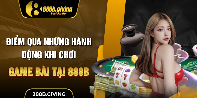 Điểm qua những hành động khi chơi game bài tại 888B