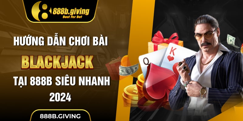 Hướng dẫn chơi bài Blackjack tại 888B siêu nhanh 2024