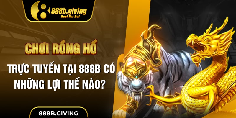 Chơi Rồng Hổ trực tuyến tại 888B có những lợi thế nào?