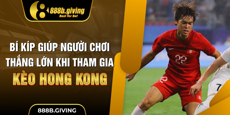 Bí kíp giúp người chơi thắng lớn khi tham gia kèo Hong Kong